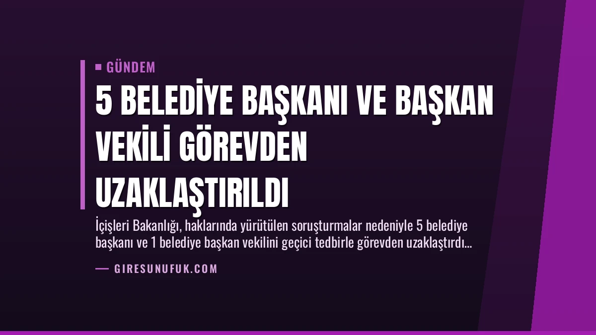 5 Belediye Başkanı ve Başkan Vekili Görevden Uzaklaştırıldı