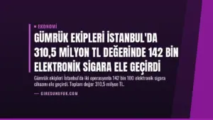 Gümrük Ekipleri İstanbul'da 310,5 Milyon TL Değerinde 142 Bin Elektronik Sigara Ele Geçirdi