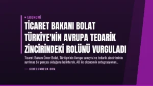 Ticaret Bakanı Bolat Türkiye’nin Avrupa Tedarik Zincirindeki Rolünü Vurguladı