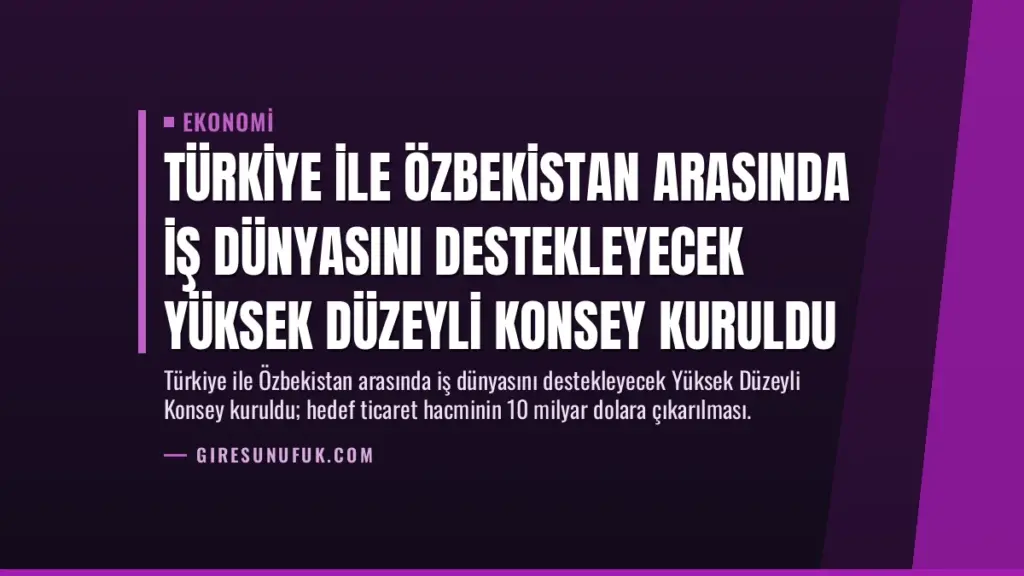 Türkiye ile Özbekistan Arasında İş Dünyasını Destekleyecek Yüksek Düzeyli Konsey Kuruldu