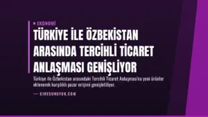 Türkiye ile Özbekistan Arasında Tercihli Ticaret Anlaşması Genişliyor
